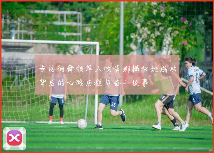 专访街舞领军人物黄娜揭秘她成功背后的心路历程与奋斗故事