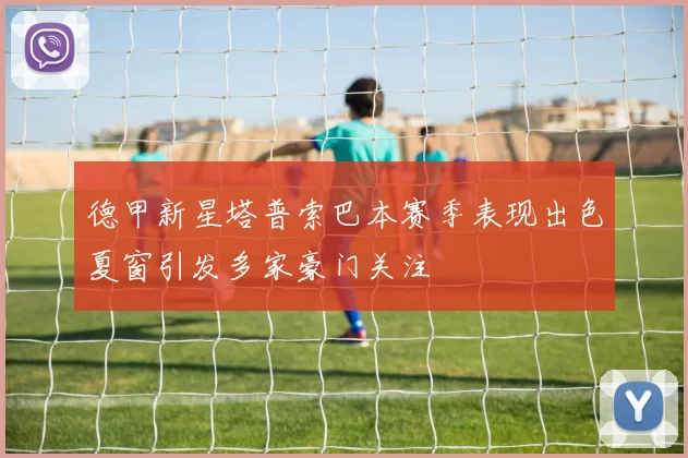 德甲新星塔普索巴本赛季表现出色夏窗引发多家豪门关注