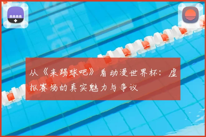 从《来踢球吧》看动漫世界杯：虚拟赛场的真实魅力与争议