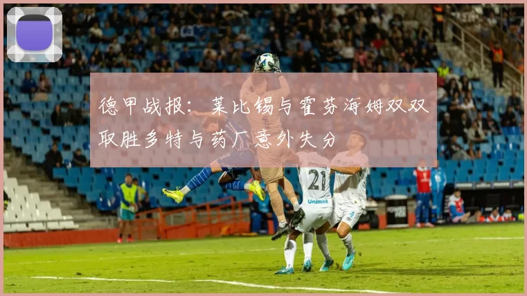 德甲战报：莱比锡与霍芬海姆双双取胜多特与药厂意外失分