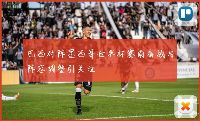 巴西对阵墨西哥世界杯赛前备战与阵容调整引关注