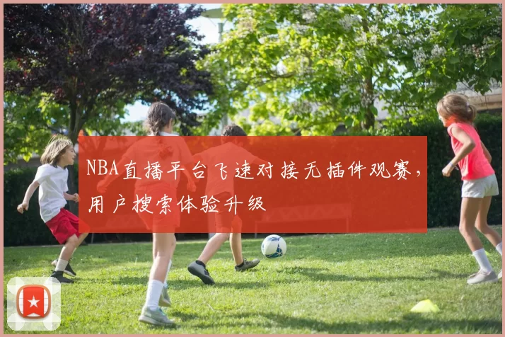 NBA直播平台飞速对接无插件观赛，用户搜索体验升级