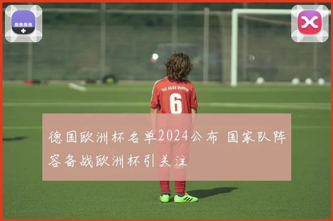 德国欧洲杯名单2024公布 国家队阵容备战欧洲杯引关注