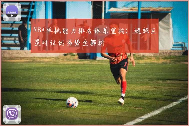 NBA单挑能力排名体系重构：超级巨星对位优劣势全解析