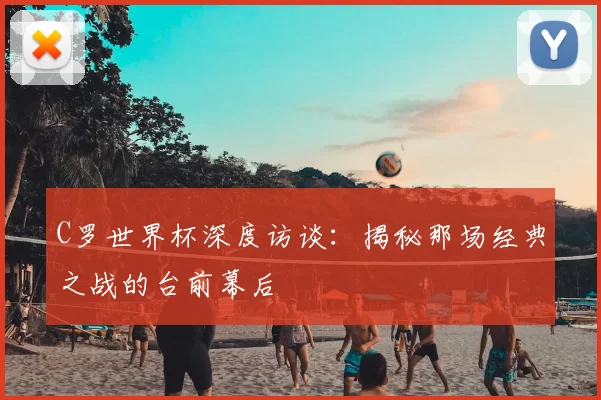 C罗世界杯深度访谈:揭秘那场经典之战的台前幕后
