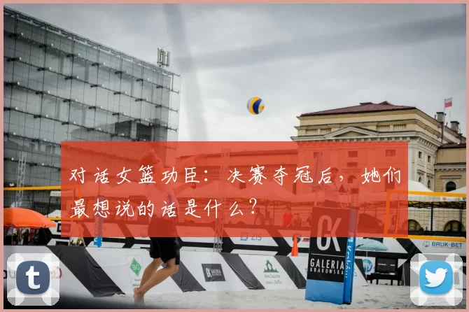 对话女篮功臣：决赛夺冠后，她们最想说的话是什么？