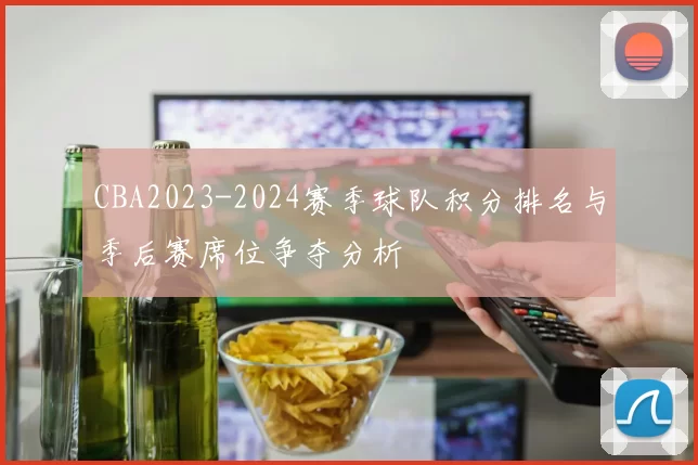 CBA2023-2024赛季球队积分排名与季后赛席位争夺分析