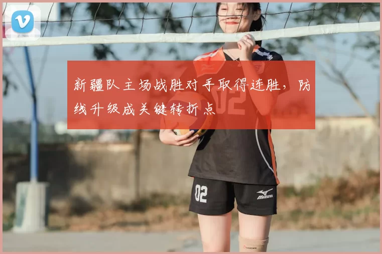 新疆队主场战胜对手取得连胜，防线升级成关键转折点