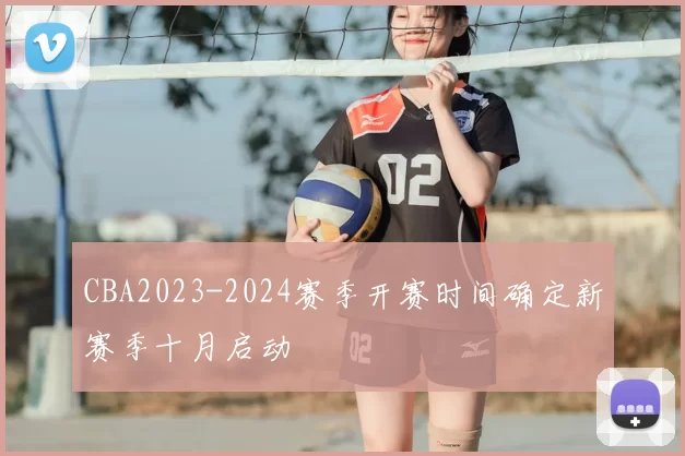 CBA2023-2024赛季开赛时间确定新赛季十月启动