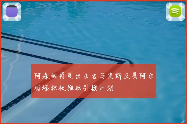 阿森纳再度出击吉马良斯交易阿尔特塔积极推动引援计划