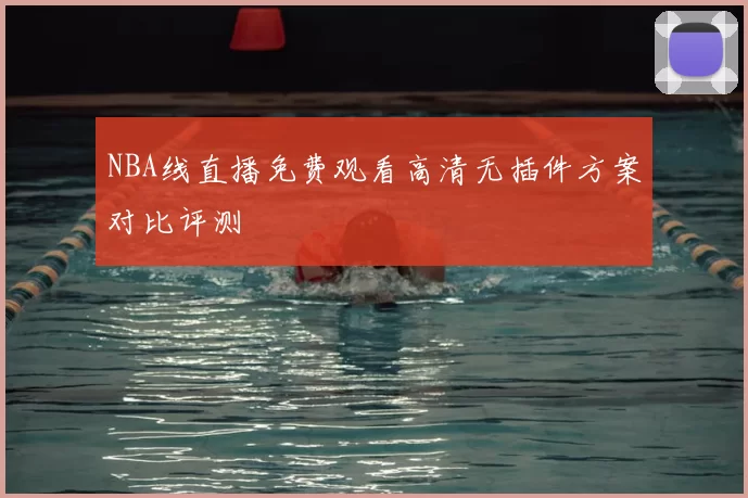 NBA线直播免费观看高清无插件方案对比评测