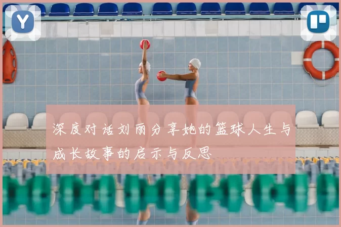 深度对话刘丽分享她的篮球人生与成长故事的启示与反思