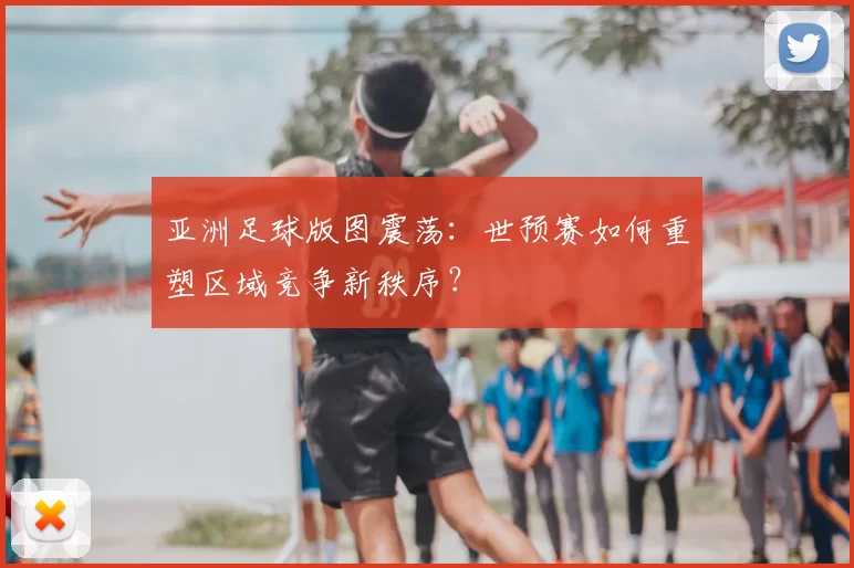 亚洲足球版图震荡：世预赛如何重塑区域竞争新秩序？