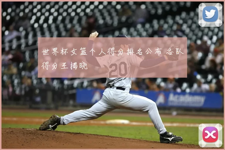 世界杯女篮个人得分排名公布 各队得分王揭晓