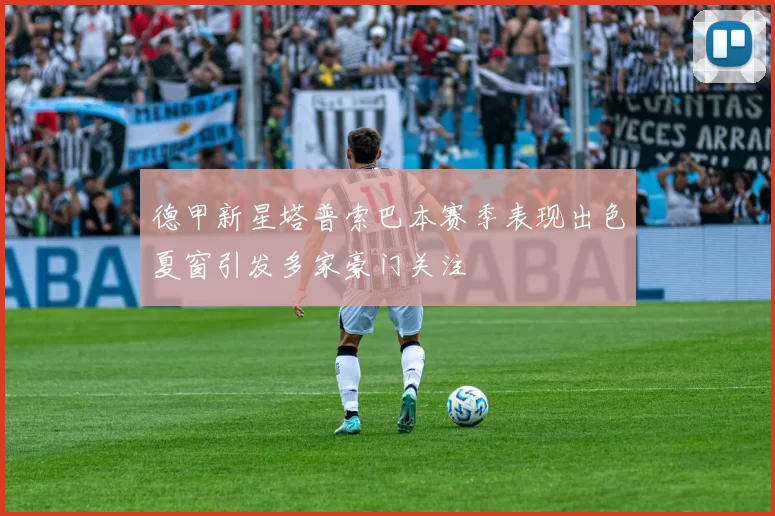 德甲新星塔普索巴本赛季表现出色夏窗引发多家豪门关注