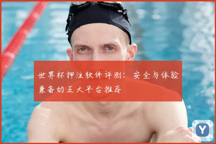 世界杯押注软件评测：安全与体验兼备的五大平台推荐