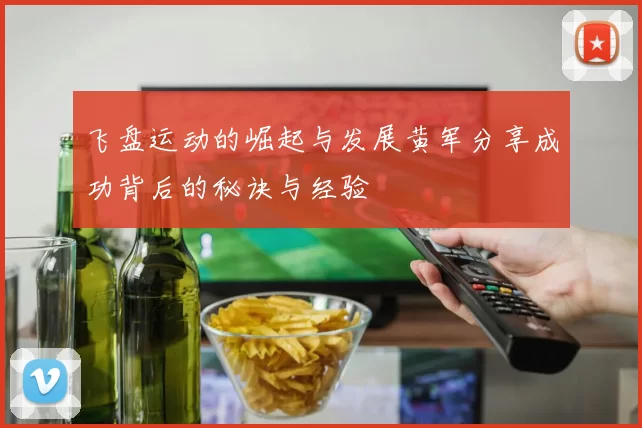 飞盘运动的崛起与发展黄军分享成功背后的秘诀与经验
