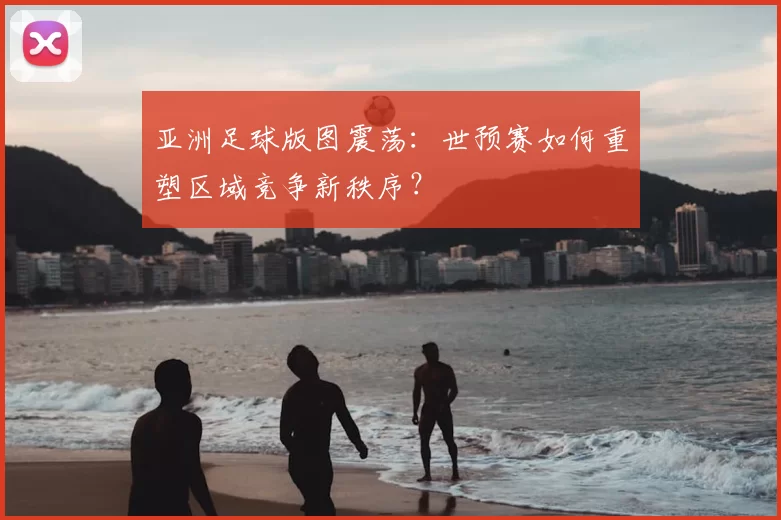 亚洲足球版图震荡：世预赛如何重塑区域竞争新秩序？