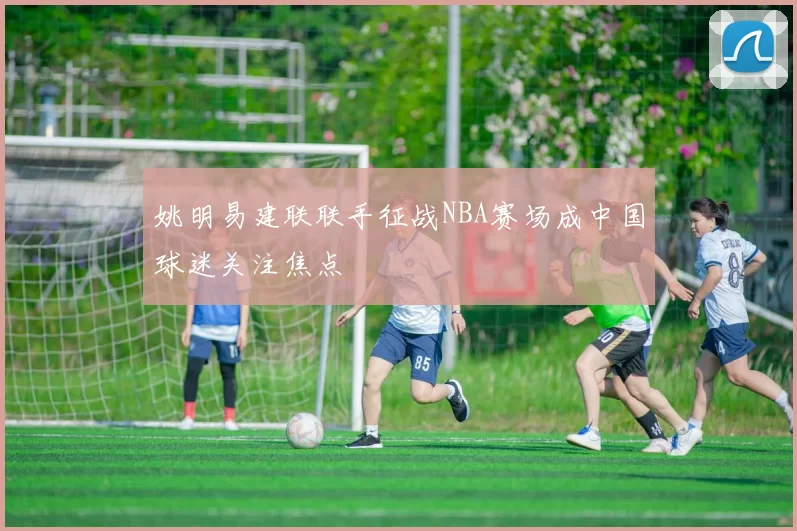 姚明易建联联手征战NBA赛场成中国球迷关注焦点