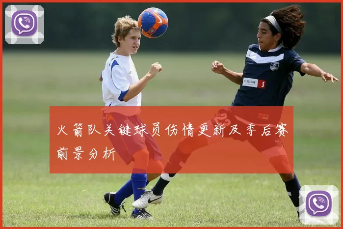 火箭队关键球员伤情更新及季后赛前景分析