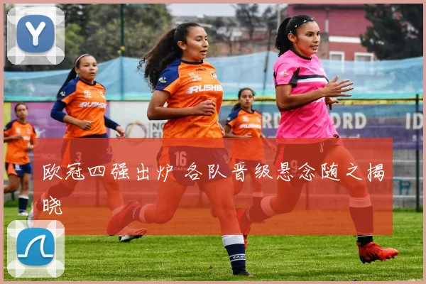 欧冠四强出炉 各队晋级悬念随之揭晓