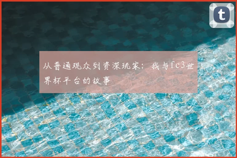 从普通观众到资深玩家：我与fc3世界杯平台的故事