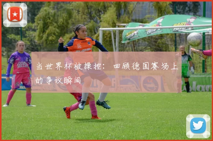 当世界杯被操控:回顾德国赛场上的争议瞬间