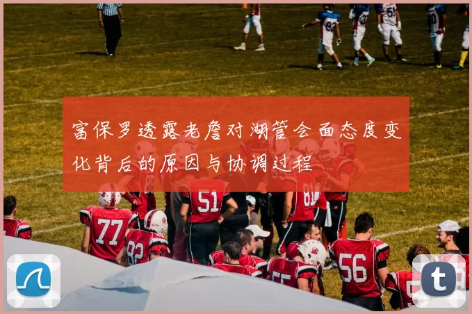 富保罗透露老詹对湖管会面态度变化背后的原因与协调过程