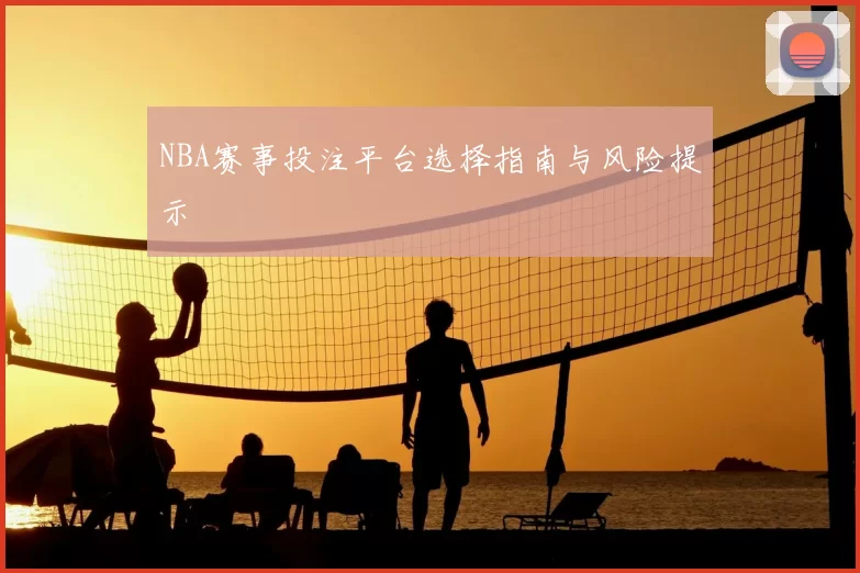 NBA赛事投注平台选择指南与风险提示