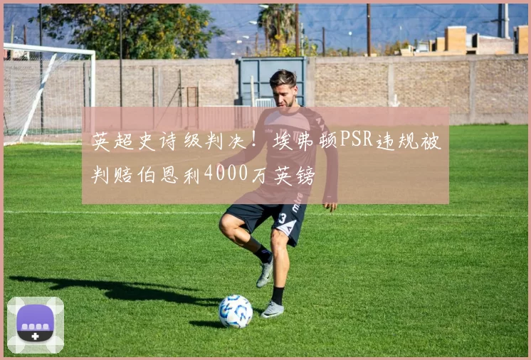 英超史诗级判决！埃弗顿PSR违规被判赔伯恩利4000万英镑