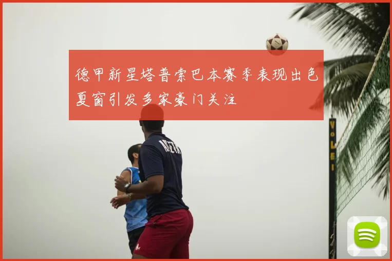 德甲新星塔普索巴本赛季表现出色夏窗引发多家豪门关注