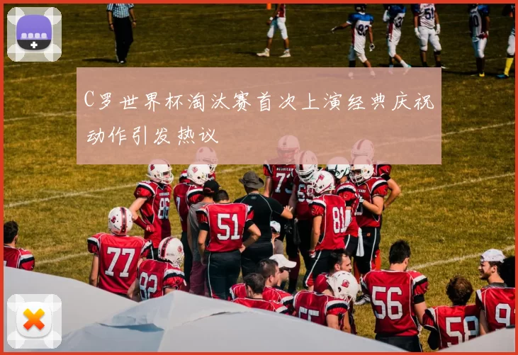 C罗世界杯淘汰赛首次上演经典庆祝动作引发热议
