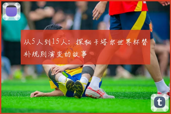 从5人到15人：探秘卡塔尔世界杯替补规则演变的故事