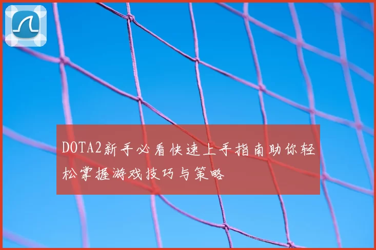 DOTA2新手必看快速上手指南助你轻松掌握游戏技巧与策略